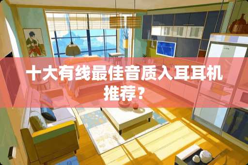 十大有线最佳音质入耳耳机推荐？