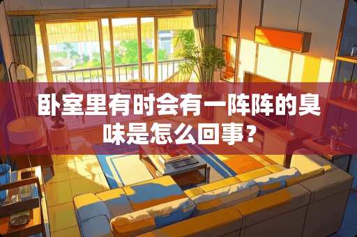 卧室里有时会有一阵阵的臭味是怎么回事？
