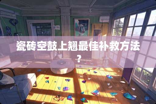 瓷砖空鼓上翘最佳补救方法？