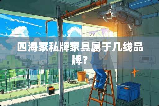 四海家私牌家具属于几线品牌？