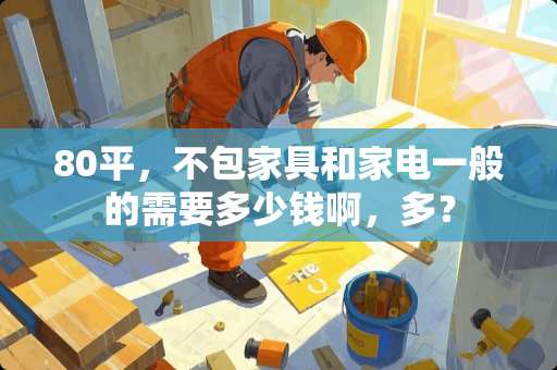 80平，不包家具和家电一般的需要多少钱啊，多？