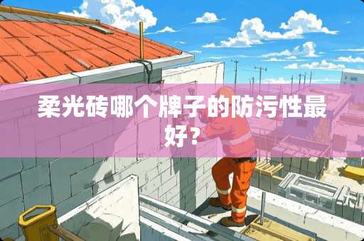 柔光砖哪个牌子的防污性最好？