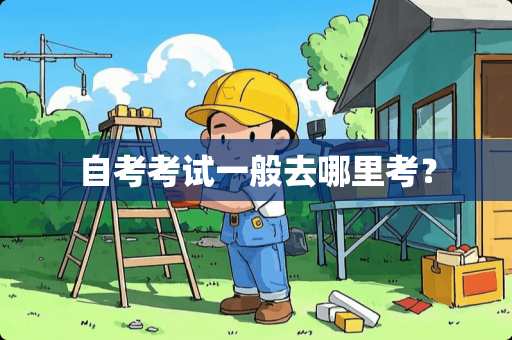 自考考试一般去哪里考？
