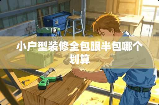 小户型装修全包跟半包哪个划算