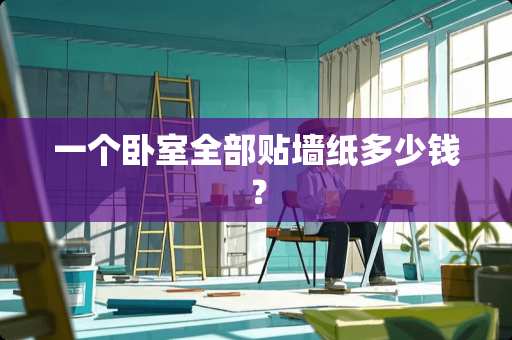 一个卧室全部贴墙纸多少钱？