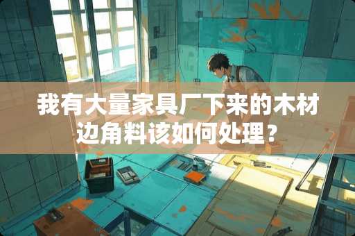 我有大量家具厂下来的木材边角料该如何处理？