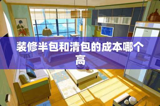 装修半包和清包的成本哪个高