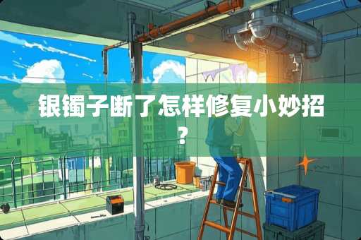 银镯子断了怎样修复小妙招？