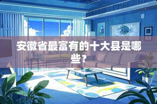 安徽省最富有的十大县是哪些？