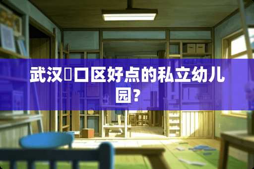 武汉硚口区好点的私立幼儿园？