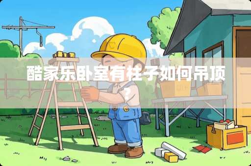 酷家乐卧室有柱子如何吊顶？