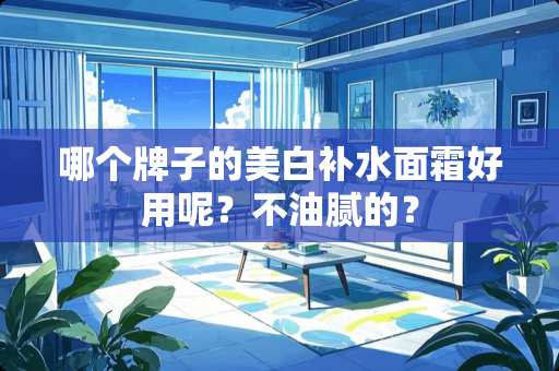 哪个牌子的美白补水面霜好用呢？不油腻的？