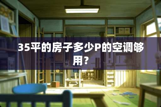 35平的房子多少P的空调够用？