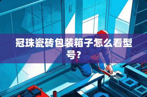 冠珠瓷砖包装箱子怎么看型号？