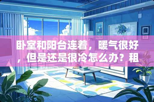 卧室和阳台连着，暖气很好，但是还是很冷怎么办？租的房子不好大动？