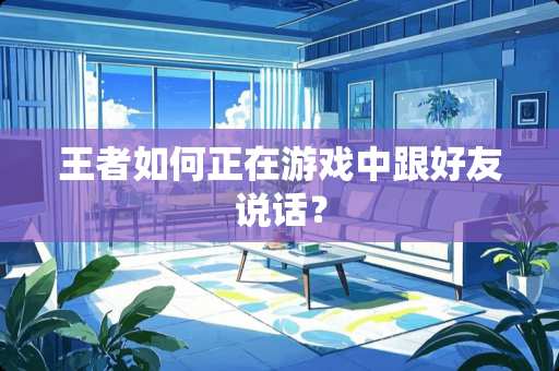 王者如何正在游戏中跟好友说话？