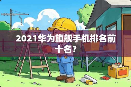 2021华为旗舰手机排名前十名？