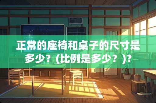 正常的座椅和桌子的尺寸是多少？(比例是多少？)？