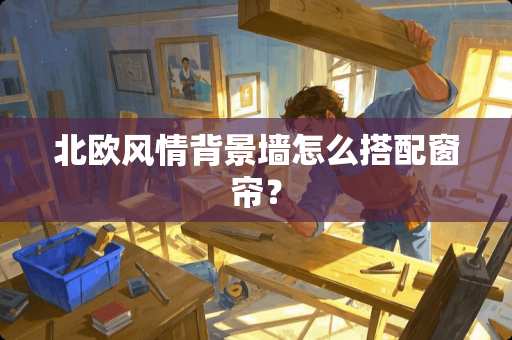 北欧风情背景墙怎么搭配窗帘？