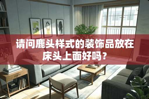 请问鹿头样式的装饰品放在床头上面好吗？