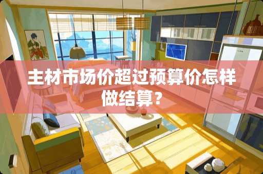 主材市场价超过预算价怎样做结算？