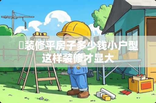 ​装修平房子多少钱小户型这样装修才显大