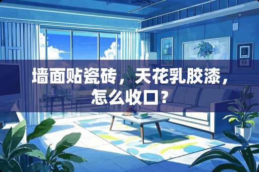 墙面贴瓷砖，天花乳胶漆，怎么收口？