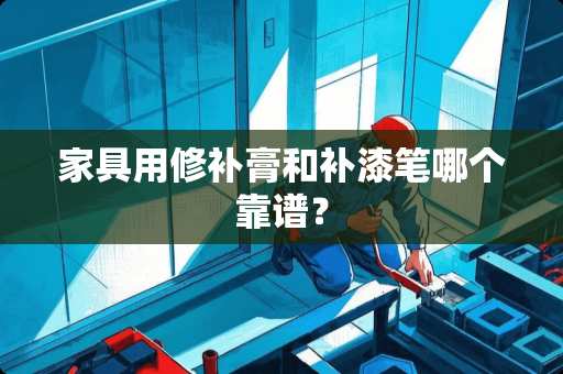 家具用修补膏和补漆笔哪个靠谱？