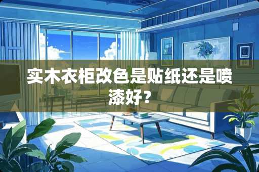 实木衣柜改色是贴纸还是喷漆好？