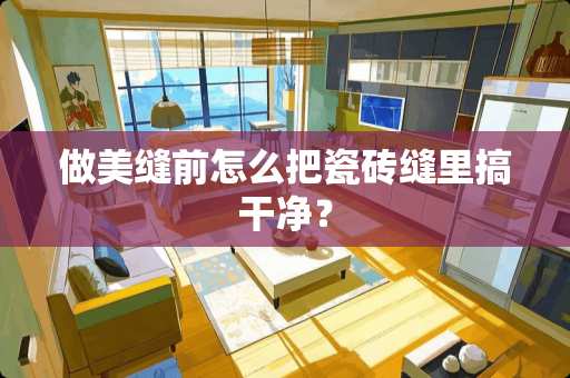 做美缝前怎么把瓷砖缝里搞干净？