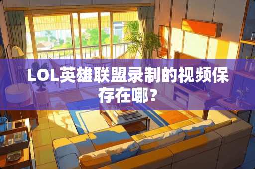 LOL英雄联盟录制的视频保存在哪？