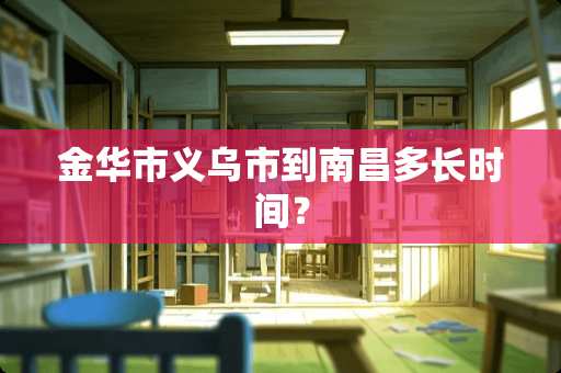 金华市义乌市到南昌多长时间？
