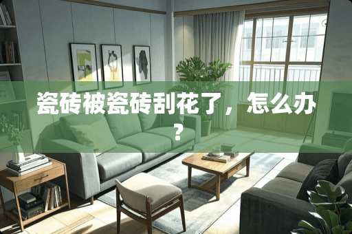 瓷砖被瓷砖刮花了，怎么办？