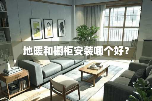 地暖和橱柜安装哪个好？