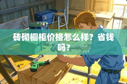 砖砌橱柜价格怎么样？省钱吗？