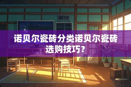 诺贝尔瓷砖分类诺贝尔瓷砖选购技巧？