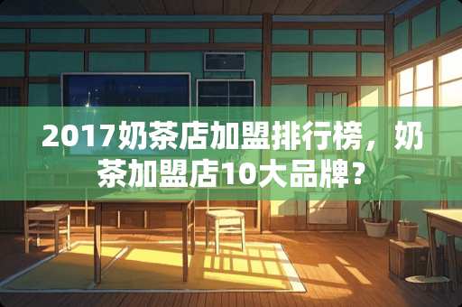2017奶茶店加盟排行榜，奶茶加盟店10大品牌？