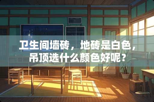 卫生间墙砖，地砖是白色，吊顶选什么颜色好呢？