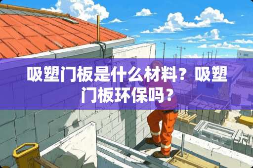 吸塑门板是什么材料？吸塑门板环保吗？