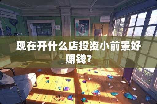 现在开什么店投资小前景好赚钱？