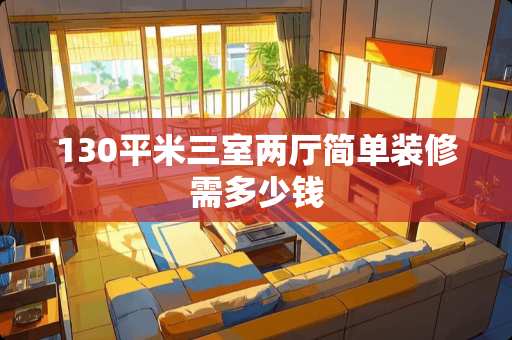 130平米三室两厅简单装修需多少钱