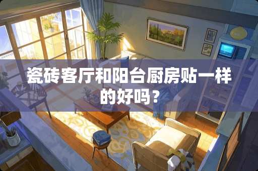 瓷砖客厅和阳台厨房贴一样的好吗？
