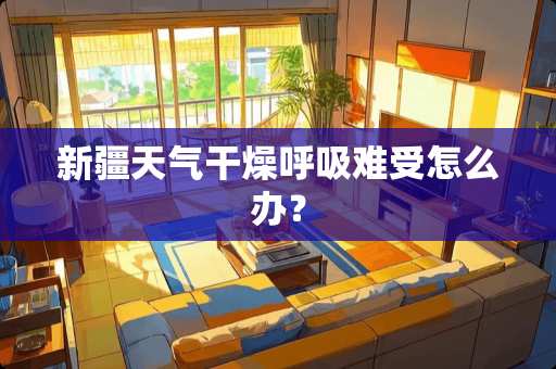 新疆天气干燥呼吸难受怎么办? 新疆天气干燥呼吸难受怎么办?