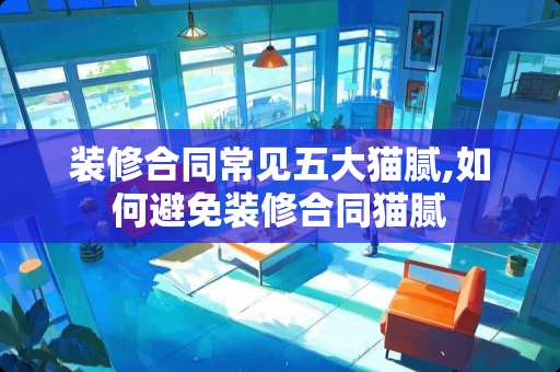 装修合同常见五大猫腻,如何避免装修合同猫腻