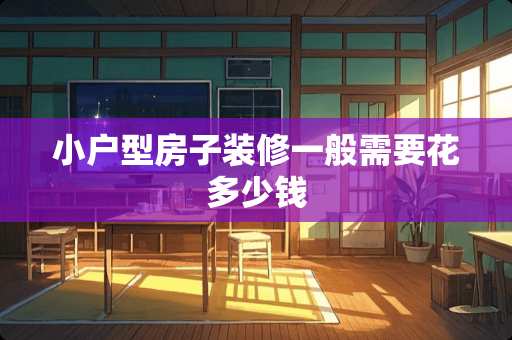 小户型房子装修一般需要花多少钱