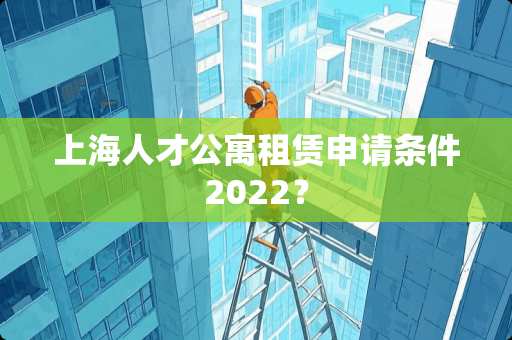 上海人才公寓租赁申请条件2022？