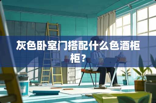 灰色卧室门搭配什么色酒柜柜？