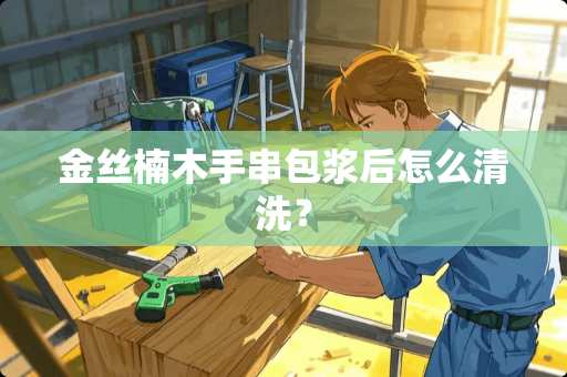 金丝楠木手串包浆后怎么清洗？