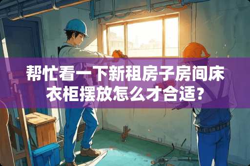 帮忙看一下新租房子房间床衣柜摆放怎么才合适？