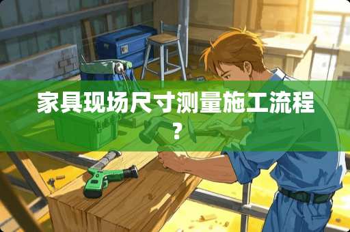 家具现场尺寸测量施工流程？